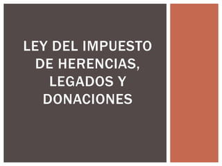 LEY DEL IMPUESTO
DE HERENCIAS,
LEGADOS Y
DONACIONES
 