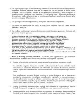 w) Las regalías pagadas por el uso de marcas y patentes de invención inscritos en el Registro de la
Propiedad Industrial, fórmulas, derechos de fabricación, que se destinen a generar rentas
gravadas y que se realicen y paguen las retenciones correspondientes. Dicha deducción en
ningún caso debe exceder del cinco por ciento (5%) de la renta bruta y debe probarse el derecho
de regalía por medio del contrato que se suscriba, en el cual debe establecerse el monto y las
condiciones de pago al beneficiario.
x) Los gastos por concepto de publicidad y propaganda debidamente comprobados.
y) Los gastos de organización, los cuales se amortizaran mediante cinco (5) cuotas anuales,
sucesivas e iguales; y
z) Las pérdidas cambiarias provenientes de las compras de divisas para operaciones destinadas a la
generación de rentas gravadas.
* El inciso v) corregido por Fe de Errata publicada en el Diario de Centro América el 23 de Junio de 1992.
* Reformados los incisos e), g) y s) por el Artículo 7 del Decreto Número 61-94 del Congreso de la República.
* Reformados los incisos e), m) e y) por el Artículo 15 del Decreto Número 36-97 del Congreso de la República.
* Reformar la literal s) por el Artículo 9 del Decreto Número 117-97 del Congreso de la República.
* Reformado el inciso m) por el Artículo 10 del Decreto Número 44-2000 del Congreso de la República.
* Reformado el inciso s) por el Artículo 11 del Decreto Número 44-2000 del Congreso de la República.
* Reformado el inciso m) por el Artículo 6 del Decreto Número 80-2000 del Congreso de la República.
* Reformada la Literal s) por el Artículo 7 del Decreto Número 33-2001 del Congreso de la República.
* En la literal s) fueron declaradas inconstitucionales las frases que decían: “científicas y culturales” y “a las
universidades”, según fallo de la Corte de Constitucionalidad, en expedientes acumulados números 1226-2001, 1492-
2001, 401-2002, publicado el 22 de abril de 2004, en el Diario de Centro América.
* Reformado el texto que antecede a la literal a) y suprimido el último párrafo por el artículo 12 del Decreto número 18-04
del Congreso de la República.
*Artículo 39. Costos y gastos no deducibles. Las personas, entes y patrimonios a que se refiere el
artículo anterior, no podrán deducir de su renta bruta los costos y gastos siguientes:
a) Los que no hayan tenido su origen en el negocio, actividad u operación que genera renta gravada.
En particular, los gastos financieros incurridos por la obtención de recursos utilizados para la
realización de inversiones financieras en actividades de fomento de vivienda, mediante
cédulas hipotecarias, en tanto dichos títulos de crédito estén exentos de impuestos por mandato
legal.
Los contribuyentes no deben deducir los costos y gastos directos en que se incurra para
producir las rentas exentas o no afectas; para ello, deben registrarlos en cuentas separadas, a
fin de deducir sólo los que se refieren a operaciones gravadas. Si no se llevan cuentas
separadas se calculan los costos y gastos en forma directamente proporcional al total de gastos
directos entre el total de rentas gravadas, exentas y no afectas.
b) Los que el titular de la deducción no haya cumplido con la obligación de retener y pagar el Impuesto
Sobre la Renta, cuando corresponda. Serán deducibles una vez se haya enterado la retención.
c) Los no respaldados por la documentación legal correspondiente. Se entiende por documentación legal
la exigida por la Ley del Impuesto al Valor Agregado, la Ley del Impuesto de Timbres Fiscales y Papel
 