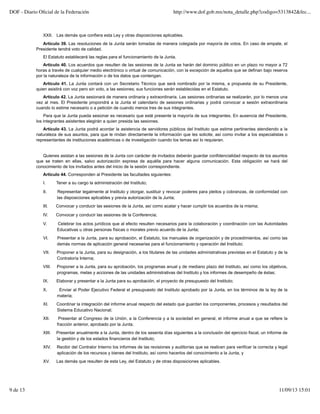 XXII. Las demás que confiera esta Ley y otras disposiciones aplicables.
Artículo 39. Las resoluciones de la Junta serán tomadas de manera colegiada por mayoría de votos. En caso de empate, el
Presidente tendrá voto de calidad.
El Estatuto establecerá las reglas para el funcionamiento de la Junta.
Artículo 40. Los acuerdos que resulten de las sesiones de la Junta se harán del dominio público en un plazo no mayor a 72
horas a través de cualquier medio electrónico o virtual de comunicación, con la excepción de aquellos que se definan bajo reserva
por la naturaleza de la información o de los datos que contengan.
Artículo 41. La Junta contará con un Secretario Técnico que será nombrado por la misma, a propuesta de su Presidente,
quien asistirá con voz pero sin voto, a las sesiones; sus funciones serán establecidas en el Estatuto.
Artículo 42. La Junta sesionará de manera ordinaria y extraordinaria. Las sesiones ordinarias se realizarán, por lo menos una
vez al mes. El Presidente propondrá a la Junta el calendario de sesiones ordinarias y podrá convocar a sesión extraordinaria
cuando lo estime necesario o a petición de cuando menos tres de sus integrantes.
Para que la Junta pueda sesionar es necesario que esté presente la mayoría de sus integrantes. En ausencia del Presidente,
los integrantes asistentes elegirán a quien presida las sesiones.
Artículo 43. La Junta podrá acordar la asistencia de servidores públicos del Instituto que estime pertinentes atendiendo a la
naturaleza de sus asuntos, para que le rindan directamente la información que les solicite, así como invitar a los especialistas o
representantes de instituciones académicas o de investigación cuando los temas así lo requieran.
Quienes asistan a las sesiones de la Junta con carácter de invitados deberán guardar confidencialidad respecto de los asuntos
que se traten en ellas, salvo autorización expresa de aquélla para hacer alguna comunicación. Esta obligación se hará del
conocimiento de los invitados antes del inicio de la sesión correspondiente.
Artículo 44. Corresponden al Presidente las facultades siguientes:
I. Tener a su cargo la administración del Instituto;
II. Representar legalmente al Instituto y otorgar, sustituir y revocar poderes para pleitos y cobranzas, de conformidad con
las disposiciones aplicables y previa autorización de la Junta;
III. Convocar y conducir las sesiones de la Junta, así como acatar y hacer cumplir los acuerdos de la misma;
IV. Convocar y conducir las sesiones de la Conferencia;
V. Celebrar los actos jurídicos que al efecto resulten necesarios para la colaboración y coordinación con las Autoridades
Educativas u otras personas físicas o morales previo acuerdo de la Junta;
VI. Presentar a la Junta, para su aprobación, el Estatuto, los manuales de organización y de procedimientos, así como las
demás normas de aplicación general necesarias para el funcionamiento y operación del Instituto;
VII. Proponer a la Junta, para su designación, a los titulares de las unidades administrativas previstas en el Estatuto y de la
Contraloría Interna;
VIII. Proponer a la Junta, para su aprobación, los programas anual y de mediano plazo del Instituto, así como los objetivos,
programas, metas y acciones de las unidades administrativas del Instituto y los informes de desempeño de éstas;
IX. Elaborar y presentar a la Junta para su aprobación, el proyecto de presupuesto del Instituto;
X. Enviar al Poder Ejecutivo Federal el presupuesto del Instituto aprobado por la Junta, en los términos de la ley de la
materia;
XI. Coordinar la integración del informe anual respecto del estado que guardan los componentes, procesos y resultados del
Sistema Educativo Nacional;
XII. Presentar al Congreso de la Unión, a la Conferencia y a la sociedad en general, el informe anual a que se refiere la
fracción anterior, aprobado por la Junta;
XIII. Presentar anualmente a la Junta, dentro de los sesenta días siguientes a la conclusión del ejercicio fiscal, un informe de
la gestión y de los estados financieros del Instituto;
XIV. Recibir del Contralor Interno los informes de las revisiones y auditorías que se realicen para verificar la correcta y legal
aplicación de los recursos y bienes del Instituto, así como hacerlos del conocimiento a la Junta, y
XV. Las demás que resulten de esta Ley, del Estatuto y de otras disposiciones aplicables.
DOF - Diario Oﬁcial de la Federación http://www.dof.gob.mx/nota_detalle.php?codigo=5313842&fec...
9 de 13 11/09/13 15:01
 