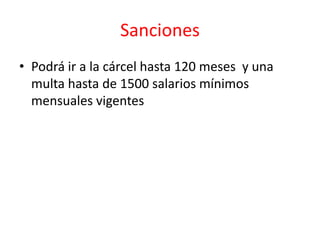 Sanciones
• Podrá ir a la cárcel hasta 120 meses y una
multa hasta de 1500 salarios mínimos
mensuales vigentes
 