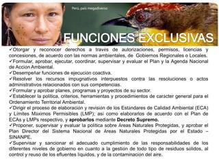 FUNCIONES EXCLUSIVASOtorgar y reconocer derechos a través de autorizaciones, permisos, licencias y concesiones, de acuerdo con las normas ambientales, de  Gobiernos Regionales o Locales.