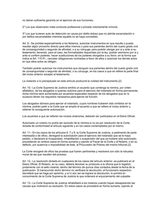 no dieren suficiente garantía en el ejercicio de sus funciones;
2º Los que observaren mala conducta profesional o privada notoriamente inmoral;
3º Los que tuvieren auto de detención en causa por delito doloso que no admita excarcelación o
por delitos excarcelables mientras aquélla no se haya concedido.
Art. 9.- Se prohibe especialmente a los Notarios, autorizar instrumentos en que resulte o pueda
resultar algún provecho directo para ellos mismos o para sus parientes dentro del cuarto grado civil
de consanguinidad o segundo de afinidad, o a su cónyuge; pero podrán otorgar por si y ante si su
testamento, llenando, para el caso, las formalidades requeridas por la ley; podrán asimismo por si y
ante si conferir poderes, hacer sustituciones de los poderes otorgados a su favor, en la forma que
indica el Art. 110 Pr., cancelar obligaciones contraidas a favor de ellos o autorizar los demás actos
en que ellos solos se obligan.
También podrán autorizar los instrumentos que otorguen sus parientes dentro del cuarto grado civil
de consanguinidad o segundo de afinidad, o su cónyuge, en los casos a que se refiere la parte final
del inciso anterior excepto el testamento.
La violación a lo preceptuado en este artículo producirá la nulidad del instrumento.(2)
Art. 10.- La Corte Suprema de Justicia emitirá un acuerdo que contenga la nómina, por orden
alfabético, de los abogados a quienes autorice para el ejercicio del notariado en forma permanente;
dicha nómina será aumentada por acuerdos especiales respecto de los abogados que en lo
sucesivo llenen los requisitos necesarios para ejercer tal función.
Los abogados idóneos para ejercer el notariado, cuyos nombres hubieren sido omitidos en la
nómina, podrán pedir a la Corte que se amplíe el acuerdo a que se refiere el inciso anterior y
obtener la consiguiente autorización.
Los acuerdos a que se refieren los incisos anteriores, deberán ser publicados en el Diario Oficial.
Autorizado un notario no podrá ser excluido de la nómina si no es por resolución de la Corte,
dictada de conformidad al artículo siguiente y en los casos contemplados por el mismo.
Art. 11.- En los casos de los artículos 6, 7 y 8, la Corte Suprema de Justicia, a pedimento de parte
interesada o de oficio, denegará la autorización para el ejercicio del notariado que se le haya
pedido, o declarará la incapacidad, inhabilitación o suspensión del que ya hubiere sido autorizado,
procediendo en ambos casos en forma sumaria y oyendo al Fiscal de la Corte y al Notario, o en su
defecto, por ausencia o imposibilidad de éste, al Procurador de Pobres del mismo tribunal.(2)
La Corte recogerá de oficio las pruebas que fueren pertinentes y resolverá con sólo la robustez
moral de las que resulten del proceso.
Art. 12.- La resolución dictada en cualquiera de los casos del artículo anterior, se publicará en el
Diario Oficial. El Notario, en su caso, deberá devolver su protocolo a la oficina que lo legalizó,
juntamente con el sello notarial, dentro del término de quince días contados desde la fecha de la
publicación. Si transcurrido dicho término no verificare la devolución, el funcionario respectivo
decretará que se haga por apremio, y si ni aún así se lograre la devolución, lo pondrá en
conocimiento de la Corte Suprema de Justicia la que ordenará el enjuiciamiento del culpable.
Art. 13.- La Corte Suprema de Justicia rehabilitará a los notarios cuando hayan desaparecido las
causas que motivaron su exclusión. En estos casos se procederá en forma sumaria, oyendo al
 
