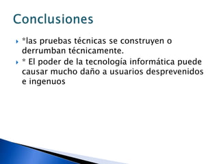  *las pruebas técnicas se construyen o
derrumban técnicamente.
 * El poder de la tecnología informática puede
causar mucho daño a usuarios desprevenidos
e ingenuos
 