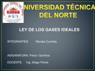 LEY DE LOS GASES IDEALES 
INTEGRANTES: Renata Cuchala 
ASIGANATURA: Fisico- Química 
DOCENTE: Ing. Diego Flores 
 