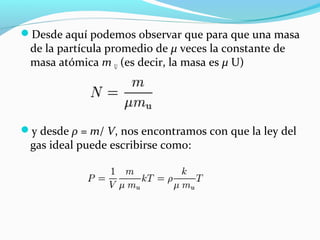 Desde aquí podemos observar que para que una masa
de la partícula promedio de μ veces la constante de
masa atómica m U (es decir, la masa es μ U)
y desde ρ = m/ V, nos encontramos con que la ley del
gas ideal puede escribirse como:
 