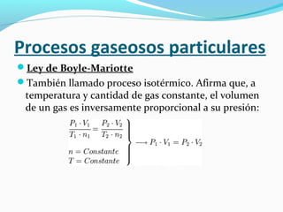 Procesos gaseosos particulares
Ley de Boyle-Mariotte
También llamado proceso isotérmico. Afirma que, a
temperatura y cantidad de gas constante, el volumen
de un gas es inversamente proporcional a su presión:
 