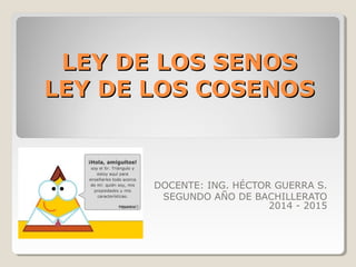 LEY DE LOS SENOSLEY DE LOS SENOS
LEY DE LOS COSENOSLEY DE LOS COSENOS
DOCENTE: ING. HÉCTOR GUERRA S.
SEGUNDO AÑO DE BACHILLERATO
2014 - 2015
 