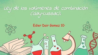 Ley de los volúmenes de combinación
(Gay-Lussac).
Edier Dair Gomez 10°
 