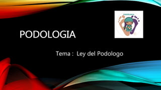 PODOLOGIA
Tema : Ley del Podologo
PODOLOGIA
 