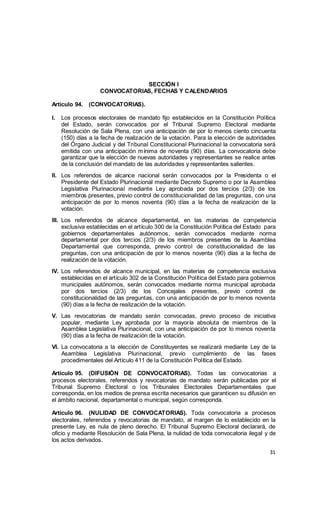 31
SECCIÓN I
CONVOCATORIAS, FECHAS Y CALENDARIOS
Artículo 94. (CONVOCATORIAS).
I. Los procesos electorales de mandato fijo...