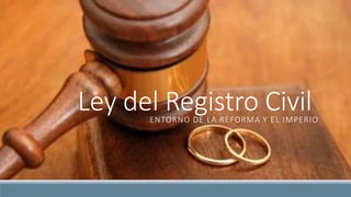 Ley del Registro Civil 
ENTORNO DE LA REFORMA Y EL IMPERIO 
 