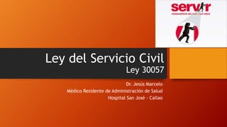 Ley del Servicio Civil
Ley 30057
Dr. Jesús Marcelo
Médico Residente de Administración de Salud
Hospital San José - Callao
 