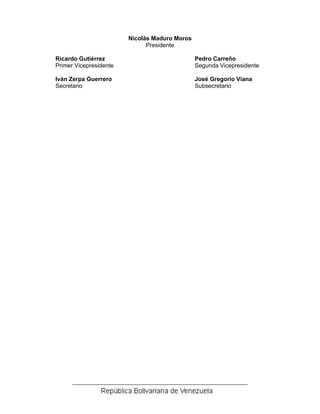 Nicolás Maduro Moros
Presidente
Ricardo Gutiérrez Pedro Carreño
Primer Vicepresidente Segunda Vicepresidente
Iván Zerpa Guerrero José Gregorio Viana
Secretario Subsecretario
 