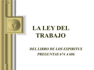 LA LEY DEL
TRABAJO
DEL LIBRO DE LOS ESPIRITUS
PREGUNTAS 674 A 686
 