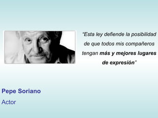 “ Esta ley defiende la posibilidad de que todos mis compañeros tengan  más y mejores lugares de expresión ” Pepe Soriano Actor 
