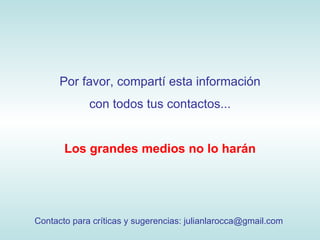 Por favor, compartí esta información con todos tus contactos... Los grandes medios no lo harán Contacto para críticas y sugerencias: julianlarocca@gmail.com  