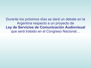 Durante los próximos días se dará un debate en la
      Argentina respecto a un proyecto de
Ley de Servicios de Comunicación Audiovisual
   que será tratado en el Congreso Nacional…
 