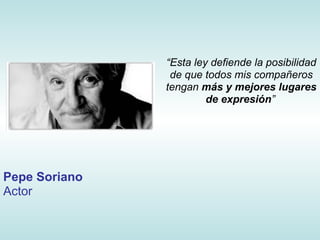 “Esta ley defiende la posibilidad
                de que todos mis compañeros
               tengan más y mejores lugares
                        de expresión”




Pepe Soriano
Actor
 