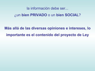 la información debe ser... ¿un  bien PRIVADO  o un  bien SOCIAL ? Más allá de las diversas opiniones e intereses, lo importante es el contenido del proyecto de Ley 