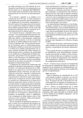 CAMARA DE DIPUTADOS DE LA NACION                        O.D. Nº 2.005             13
los nobles principios de la libre difusión de la in-           visual del Ministerio de Industria, Comercio y Tu-
formación y que el derecho a la comunicación es un             rismo de España elaborado en el año 2005.
derecho básico de la comunidad RECOMIENDA:                        Asimismo, se incorporan precisiones terminoló-
a los Estados parte que faciliten la libre difusión de         gicas destinadas a la interpretación más eﬁciente y
información por los servicios de telecomunicacio-              precisa de la ley, sobre todo en aquellas cuestiones
nes”.                                                          derivadas de la incorporación de nuevas tecnologías
   En el artículo 1 apartado 11 se establece en la             o servicios, aún no explotadas pero en ciernes de ser
Constitución de la UIT que: “la Unión efectuará la             puestas en la presencia pública, para lo cual se reco-
atribución de frecuencias del espectro radioeléctrico          pilaron modelos comparados de Estados Unidos y
y la adjudicación de frecuencias radioeléctricas y             de la Unión Europea a esos efectos.
llevará el registro de las asignaciones de las frecuen-           Uno particularmente importante es el de dividen-
cias y las posiciones orbitales asociadas en la órbita         do digital, receptado de la Unión Internacional de
de los satélites geoestacionarios, a ﬁn de evitar toda         Telecomunicaciones, como resultado beneﬁcioso de
interferencia perjudicial entre las estaciones de ra-          la implementación de los procesos de digitalización
diocomunicación de los distintos países”.                      y que ofrecerá posibilidades de hacer más eﬁciente
   En el artículo 44 inciso 1 (apartado 195) se men-           y democrático la utilización del espectro (Confe-
ciona que: “Los (Estados) procurarán limitar las fre-          rencia Regional de Radiocomunicaciones de la UIT
cuencias y el espectro utilizado al mínimo indispen-           (CRR 06)).
sable para obtener el funcionamiento satisfactorio                Las deﬁniciones vinculadas a la actividad pu-
de los servicios necesarios. A tal ﬁn se esforzarán            blicitaria están inspiradas en la Directiva Europea
por aplicar los últimos adelantos de la técnica”. En           65/2007.
el inciso 2 (apartado 196): “En la utilización de ban-            Los conceptos de licencia, autorización y permiso
das de frecuencias para las radiocomunicaciones,               están asentados en las posiciones mayoritarias de la
los Miembros tendrán en cuenta que las frecuencias             doctrina y jurisprudencia del derecho administrati-
y la órbita de los satélites geoestacionarios son re-          vo.
cursos naturales limitados que deben utilizarse de                Otra cuestión relevante es considerar los servicios
forma racional, eﬁcaz y económica, de conformidad              de radiodifusión como primordialmente unidirec-
con lo establecido en el Reglamento de Radiocomu-              cionales para facilitar la cabida en ellos de princi-
nicaciones, para permitir el acceso equitativo a esta          pios de interactividad que no desplacen la concep-
órbita y a esas frecuencias a los diferentes países o          ción de la oferta de programación como distintiva
grupos de países, teniendo en cuenta las necesidades           de la radiodifusión y admitan la existencia de aque-
especiales de los países en desarrollo y la situación          llos complementos interactivos.
geográﬁca de determinados países”.
   La deﬁnición de Comunicación Audiovisual está
                                                             Art. 8º – Carácter de la recepción. La recepción de
planteada recogiendo las preocupaciones a la Ronda
                                                          las emisiones de radiodifusión abierta es gratuita. La
de Doha y la Conferencia Ministerial de la OMC,
                                                          recepción de las emisiones de radiodifusión por sus-
donde se ha exigido que los servicios históricos de
                                                          cripción o abono podrá ser onerosa, en las condiciones
radiodifusión sonora y televisiva, así como la acti-
                                                          que ﬁje la reglamentación.
vidad de la televisión a demanda, la deﬁnición de              Nota: artículo 8°:
publicidad y productora, por sus características y               Sigue la deﬁnición de radiodifusión de la UIT
consecuencias en virtud de las cuales se las incluye,          como dirigida al público en general. Los servicios
entre las que se alinean los servicios audiovisuales,          por abono en el derecho comparado suelen ser one-
se excluyan de la liberalización en el marco de la             rosos. Sin perjuicio de ello, el desarrollo de la tele-
Ronda de negociación relativa al AGCS. En el mis-              visión paga tiene en Argentina un estándar poco co-
mo orden de ideas, en tanto nuestro país ha ratiﬁcado          mún en términos de tendido y alcance domiciliario.
la Convención de la UNESCO sobre la Protección
y Promoción de la Diversidad de las Expresiones              Art. 9º – Idioma. La programación que se emita
Culturales, donde se aﬁrma, en particular, “que las       a través de los servicios contemplados por esta ley,
actividades, los bienes y los servicios culturales son    incluyendo los avisos publicitarios y los avances de
de índole a la vez económica y cultural, porque son       programas, debe estar expresada en el idioma oﬁcial
portadores de identidades, valores y signiﬁcados,         o en los idiomas de los pueblos originarios1, con las
y por consiguiente no deben tratarse como si solo         siguientes excepciones:
tuviesen un valor comercial”, dichas circunstancias
toman un valor preponderante.                                1. Confederación Mapuche de Neuquén, Encuentro de organi-
                                                          zaciones de los pueblos originarios: Ocastafe, Asamblea Pueblo
   Para la concepción de producción nacional se si-
                                                          Guaraní, Consejo de Cacique Guaraní, Federación Pilagá, Pue-
guió el criterio de la certiﬁcación del producto na-      blo Kolla de la Puna, Intertoba, Consejo de la Nación Tonocote
cional que requiere sesenta por ciento (60 %) del         Llutqui, Kereimba Iyambae, Unión de los Pueblos de la Nación
valor agregado. Para la deﬁnición de señal se tomó        Diaguita, Confederación Mapuche Neuquina, ONPIA, Coordi-
en consideración el proyecto de Ley General Audio-        nadora Parlamento Mapuche Río Negro, Mesa de Organización
 