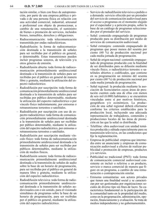 64           O.D. Nº 2.005             CAMARA DE DIPUTADOS DE LA NACION

         tación similar, o bien con ﬁnes de autopromo-       – Servicio de radiodifusión televisiva a pedido o
         ción, por parte de una empresa pública o pri-         a demanda: servicio ofrecido por un prestador
         vada o de una persona física en relación con          del servicio de comunicación audiovisual para
         una actividad comercial, industrial, artesanal        el acceso a programas en el momento elegido
         o profesional con objeto de promocionar, a            por el espectador y a petición propia, sobre la
         cambio de una remuneración, el suministro             base de un catálogo de programas selecciona-
         de bienes o prestación de servicios, incluidos        dos por el prestador del servicio.
         bienes, inmuebles, derechos y obligaciones.         – Señal: contenido empaquetado de programas
     –   Radiocomunicación: toda telecomunicación              producido para su distribución por medio de
         transmitida por ondas radioeléctricas.                servicios de comunicación audiovisual.
     –   Radiodifusión: la forma de radiocomunica-           – Señal extranjera: contenido empaquetado de
         ción destinada a la transmisión de señales            programas que posee menos del sesenta por
         para ser recibidas por el público en general,         ciento (60 %) de producción nacional por
         o determinable. Estas transmisiones pueden            cada media jornada de programación.
         incluir programas sonoros, de televisión y/u        – Señal de origen nacional: contenido empaque-
         otros géneros de emisión.                             tado de programas producido con la ﬁnalidad
     –   Radiodifusión abierta: toda forma de radioco-         de ser distribuidos para su difusión mediante
         municación primordialmente unidireccional             vínculo físico, o radioeléctrico terrestre o sa-
         destinada a la transmisión de señales para ser        telitales abiertos o codiﬁcados, que contiene
         recibidas por el público en general de manera         en su programación un mínimo del sesenta
         libre y gratuita, mediante la utilización del es-     por ciento (60 %) de producción nacional por
         pectro radioeléctrico.                                cada media jornada de programación.
     –   Radiodifusión por suscripción: toda forma de        – Señal regional: la producida mediante la aso-
         comunicación primordialmente unidireccional           ciación de licenciatarios cuyas áreas de pres-
         destinada a la transmisión de señales para ser        tación cuenten cada una de ellas con menos
         recibidas por público determinable, mediante          de seis mil (6.000) habitantes y se encuentren
         la utilización del espectro radioeléctrico o por      vinculadas entre sí por motivos históricos,
                                                               geográﬁcos y/o económicos. La produc-
         vínculo físico indistintamente, por emisoras o
                                                               ción de una señal regional deberá efectuarse
         retransmisoras terrestres o satelitales.
                                                               conforme los criterios establecidos para la
     –   Radiodifusión por suscripción con uso de es-          producción local, incluyendo una adecuada
         pectro radioeléctrico: toda forma de comunica-        representación de trabajadores, contenidos y
         ción primordialmente unidireccional destinada         producciones locales de las áreas de presta-
         a la transmisión de señales para ser recibidas        ción en las que la señal es distribuida.
         por público determinable, mediante la utiliza-      – Teleﬁlme: obra audiovisual con unidad temá-
         ción del espectro radioeléctrico, por emisoras o      tica producida y editada especialmente para su
         retransmisoras terrestres o satelitales.              transmisión televisiva, en las condiciones que
     –   Radiodifusión por suscripción mediante vín-           ﬁje la reglamentación.
         culo físico: toda forma de radiocomunicación        – Empresa de publicidad: empresa que interme-
         primordialmente unidireccional destinada a la         dia entre un anunciante y empresas de comu-
         transmisión de señales para ser recibidas por         nicación audiovisual a efectos de realizar pu-
         públicos determinables, mediante la utiliza-          blicidad o promoción de empresas, productos
         ción de medios físicos.                               y/o servicios.
     –   Radiodifusión sonora: toda forma de radioco-        – Publicidad no tradicional (PNT): toda forma
         municación primordialmente unidireccional             de comunicación comercial audiovisual con-
         destinada a la transmisión de señales de audio        sistente en incluir o referirse a un producto,
         sobre la base de un horario de programación,          servicio o marca comercial de manera que ﬁ-
         para ser recibidas por el público en general de       gure en un programa, a cambio de una remu-
         manera libre y gratuita, mediante la utiliza-         neración o contraprestación similar.
         ción del espectro radioeléctrico.                   – Emisoras comunitarias: son actores privados
     –   Radiodifusión televisiva: toda forma de radio-        que tienen una ﬁnalidad social y se caracteri-
         comunicación primordialmente unidireccio-             zan por ser gestionadas por organizaciones so-
         nal destinada a la transmisión de señales au-         ciales de diverso tipo sin ﬁnes de lucro. Su ca-
         diovisuales con o sin sonido, para el visionado       racterística fundamental es la participación de
         simultáneo de programas sobre la base de un           la comunidad tanto en la propiedad del medio,
         horario de programación, para ser recibidas           como en la programación, administración, ope-
         por el público en general, mediante la utiliza-       ración, ﬁnanciamiento y evaluación. Se trata de
         ción del espectro radioeléctrico.                     medios independientes y no gubernamentales.
 