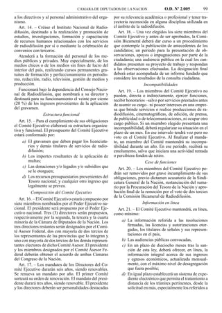 CAMARA DE DIPUTADOS DE LA NACION                    O.D. Nº 2.005          99
a los directivos y al personal administrativo del orga-   por su relevancia académica o profesional y tener tra-
nismo.                                                    yectoria reconocida en alguna disciplina utilizada en
   Art. 14. – Créase el Instituto Nacional de Radio-      el ámbito de la radiodifusión.
difusión, destinado a la realización y promoción de          Art. 18. – Una vez elegidos los siete miembros del
estudios, investigaciones, formación y capacitación       Comité Ejecutivo y antes de ser aprobados, la Comi-
de recursos humanos relacionados con los servicios        sión Bicameral deberá dar curso a un procedimiento
de radiodifusión por sí o mediante la celebración de      que contemple la publicación de antecedentes de los
convenios con terceros.                                   candidatos; un período para la presentación de ob-
   Atenderá a la formación del personal de los me-        servaciones, apoyos o impugnaciones por parte de la
dios públicos y privados. Muy especialmente, de los       ciudadanía; una audiencia pública en la cual los can-
medios chicos o de los medios sin ﬁnes de lucro del       didatos presenten su proyecto de trabajo y respondan
interior del país, realizando cursos permanentes gra-     a las observaciones efectuadas. La designación ﬁnal
tuitos de formación y perfeccionamiento en periodis-      deberá estar acompañada de un informe fundado que
mo, redacción, radio, televisión, gestión de medios y     considere los resultados de la consulta ciudadana.
producción.                                                                  Incompatibilidades
   Funcionará bajo la dependencia del Consejo Nacio-         Art. 19. – Los miembros del Comité Ejecutivo no
nal de Radiodifusión, que nombrará a su director y        pueden, directa o indirectamente, ejercer funciones,
destinará para su funcionamiento el veinte por ciento     recibir honorarios –salvo por servicios prestados antes
(20 %) de los ingresos provenientes de la aplicación      de asumir su cargo– ni poseer intereses en una empre-
del gravamen.                                             sa que brinde servicios o realice producciones de ra-
                  Estructura funcional                    diodifusión, cinematográﬁcas, de edición, de prensa,
                                                          de publicidad o de telecomunicaciones, ni ocupar otro
   Art. 15. – Para el cumplimiento de sus obligaciones
                                                          cargo público. Si un miembro elegido presentara una
el Comité Ejecutivo elaborará su estructura organiza-
                                                          incompatibilidad, deberá regularizar su situación en el
tiva y funcional. El presupuesto del Comité Ejecutivo
                                                          plazo de un mes. En ese intervalo tendrá voz pero no
estará conformado por:
                                                          voto en el Comité Ejecutivo. Al ﬁnalizar el manda-
     a) El gravamen que deben pagar los licenciata-       to, un miembro del Comité mantendrá su incompa-
         rios y demás titulares de servicios de radio-    tibilidad durante un año. En ese período, recibirá su
         difusión;                                        emolumento, salvo que iniciara una actividad rentada
     b) Los importes resultantes de la aplicación de      o percibiera fondos de retiro.
         multas;                                                              Cese de funciones
      c) Las donaciones y/o legados y/o subsidios que        Art. 20. – Los miembros del Comité Ejecutivo po-
         se le otorguen;                                  drán ser removidos por grave incumplimiento de sus
     d) Los recursos presupuestarios provenientes del     obligaciones, previo dictamen acusatorio de la Sindi-
         Tesoro nacional; y cualquier otro ingreso que    catura General de la Nación, sustanciación del suma-
         legalmente se prevea.                            rio por la Procuración del Tesoro de la Nación y apro-
           Composición del Comité Ejecutivo               bación ﬁnal de la remoción por el voto de dos tercios
                                                          de la Comisión Bicameral de Radiodifusión.
   Art. 16. – El Comité Ejecutivo estará compuesto por
siete miembros nombrados por el Poder Ejecutivo na-                         Información en línea
cional. El presidente será propuesto por el Poder Eje-       Art. 21. – El Comité Ejecutivo mantendrá, en línea,
cutivo nacional. Tres (3) directores serán propuestos,    como mínimo:
respectivamente por la segunda, la tercera y la cuarta
minoría de la Cámara de Diputados de la Nación. Los             a) La información referida a las resoluciones
tres directores restantes serán designados por el Comi-            ﬁrmadas, las licencias y autorizaciones otor-
té Asesor Federal, dos con mayoría de dos tercios de               gadas, los titulares de señales y sus represen-
los representantes de las provincias que lo integran y             taciones en el país,
uno con mayoría de dos tercios de los demás represen-           b) Las audiencias públicas convocadas,
tantes electores de dicho Comité Asesor. El presidente          c) En un plazo de dieciocho meses tras la san-
y los miembros designados por el Comité Asesor Fe-                 ción de esta ley, deberá ofrecer, en línea, la
deral deberán obtener el acuerdo de ambas Cámaras                  información integral acerca de sus ingresos
del Congreso de la Nación.                                         y egresos económicos, actualizada mensual-
   Art. 17. – Los mandatos de los Directores del Co-               mente, con el máximo nivel de desagregación
mité Ejecutivo durarán seis años, siendo renovables.               que fuera posible;
Se renueva un mandato por año. El primer Comité                 d) En igual plazo establecerá un sistema de expe-
sorteará su orden de renovación. El mandato del presi-             diente electrónico que permita el tratamiento a
dente durará tres años, siendo renovable. El presidente            distancia de los trámites pertinentes, desde la
y los directores deberán ser personalidades destacadas             solicitud en más, especialmente los referidos a
 