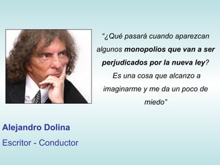“ ¿Qué pasará cuando aparezcan algunos  monopolios que van a ser perjudicados por la nueva ley ? Es una cosa que alcanzo a imaginarme y me da un poco de miedo” Alejandro Dolina Escritor - Conductor 
