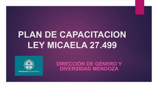PLAN DE CAPACITACION
LEY MICAELA 27.499
DIRECCIÓN DE GÉNERO Y
DIVERSIDAD MENDOZA
 