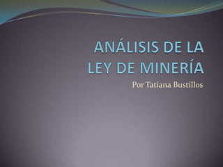 ANÁLISIS DE LALEY DE MINERÍA Por Tatiana Bustillos 