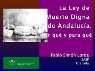 La Ley de  Muerte Digna  de Andalucía. Por qué y para qué   Pablo Simón Lorda EASP Granada 
