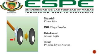 Material:
Cinemática
ING. Diego Proaño
Estudiante:
Alisson Agila
Tema:
Primera ley de Newton
 