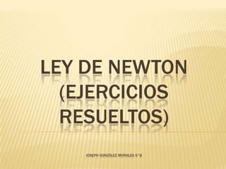 LEY DE NEWTON
  (EJERCICIOS
  RESUELTOS)
    JOSEPH GONZÁLEZ MORALES 5°B
 