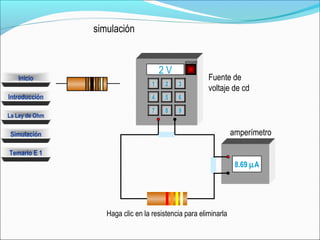 Simulación
La Ley de Ohm
Introducción
Temario E 1
Inicio
2 V
8.69 µA
APAGAR
1
5
7
2 3
4 6
8 9
Haga clic en la resistencia para eliminarla
Fuente de
voltaje de cd
amperímetro
simulación
 