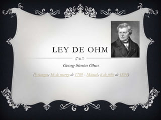 LEY DE OHM
                  Georg Simón Ohm
(Erlangen; 16 de marzo de 1789 - Múnich; 6 de julio de 1854)
 