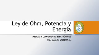 Ley de Ohm, Potencia y
Energía
MEDIDAS Y COMPONENTES ELECTRÓNICOS
ING. ELÍAS R. CALIZAYA M.
 