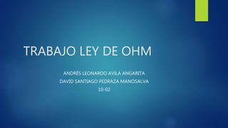 TRABAJO LEY DE OHM
ANDRÈS LEONARDO AVILA ANGARITA
DAVID SANTIAGO PEDRAZA MANOSALVA
10-02
 