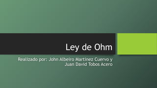 Ley de Ohm
Realizado por: John Albeiro Martinez Cuervo y
Juan David Tobos Acero
 