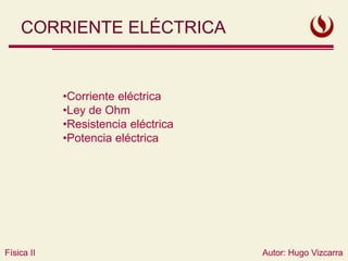 Física II Autor: Hugo Vizcarra
Física II
CORRIENTE ELÉCTRICA
•Corriente eléctrica
•Ley de Ohm
•Resistencia eléctrica
•Potencia eléctrica
Autor: Hugo Vizcarra
 
