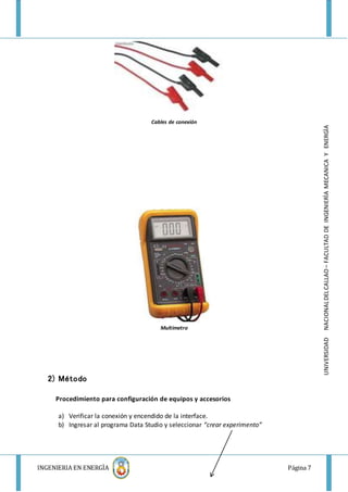 INGENIERIA EN ENERGÌA Página 7
UNIVERSIDADNACIONALDELCALLAO–FACULTADDEINGENIERÌAMECANICAYENERGÌA
Cables de conexión
Multimetro
2) Método
Procedimiento para configuración de equipos y accesorios
a) Verificar la conexión y encendido de la interface.
b) Ingresar al programa Data Studio y seleccionar “crear experimento”
 