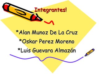 Integrantes! *Alan Munoz De La Cruz *Oskar Perez Moreno *Luis Guevara Almazán 