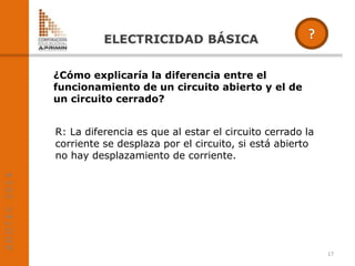 ¿Cómo explicaría la diferencia entre el
funcionamiento de un circuito abierto y el de
un circuito cerrado?
R: La diferencia es que al estar el circuito cerrado la
corriente se desplaza por el circuito, si está abierto
no hay desplazamiento de corriente.
17
 