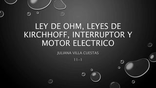 LEY DE OHM, LEYES DE
KIRCHHOFF, INTERRUPTOR Y
MOTOR ELECTRICO
JULIANA VILLA CUESTAS
11-1
 