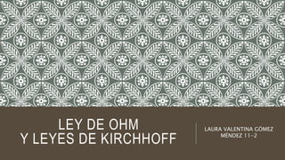 LEY DE OHM
Y LEYES DE KIRCHHOFF
LAURA VALENTINA GÓMEZ
MÉNDEZ 11-2
 