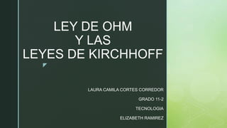 z
LEY DE OHM
Y LAS
LEYES DE KIRCHHOFF
LAURA CAMILA CORTES CORREDOR
GRADO 11-2
TECNOLOGIA
ELIZABETH RAMIREZ
 