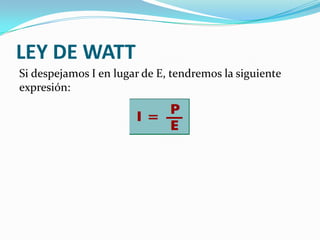 LEY DE WATT
Si despejamos I en lugar de E, tendremos la siguiente
expresión:

 