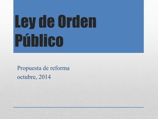 Ley de Orden 
Público 
Propuesta de reforma 
octubre, 2014 
 
