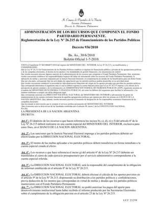 ADMINISTRACIÓN DE LOS RECURSOS QUE COMPONEN EL FONDO
                      PARTIDARIO PERMANENTE.
Reglamentación de la Ley Nº 26.215 de Financiamiento de los Partidos Políticos

                                                               Decreto 936/2010

                                                        Bs. As., 30/6/2010
                                                     Boletín Oficial 1-7-2010.
VISTO el Expediente Nº S02:0004075/2010 del registro del MINISTERIO DEL INTERIOR, la Ley Nº 26.215 y su modificatoria, y
CONSIDERANDO:
Que la Ley Nº 26.215 de Financiamiento de los Partidos Políticos establece el régimen de financiación pública y privada de las agrupaciones políticas
y de las campañas electorales, el destino de los aportes y las modalidades de gestión financiera y los mecanismos de control.
Que resulta necesario precisar algunos aspectos de la administración de los recursos que componen el Fondo Partidario Permanente. Que, asimismo,
resulta conveniente establecer las responsabilidades respecto del deber de información sobre los recursos del Fondo Partidario Permanente, la
aplicación de multas y sanciones impuestas por la Justicia Nacional Electoral y la compensación de deudas de los beneficiarios para con dicho Fondo.
Que por otra parte, corresponde fijar las actividades de capacitación que los partidos políticos podrán desarrollar en su actividad anual.
Que resulta conveniente establecer la necesidad de individualización fehaciente del origen de los aportes privados que perciban los partidos políticos.
Que corresponde determinar el organismo ante el cual se deberá registrar la cuenta bancaria única que la Ley Nº 26.215 impone, a los efectos de la
percepción de aportes estatales y de la información a la ADMINISTRACION FEDERAL DE INGRESOS PUBLICOS (AFIP), organismo actuante en
el ámbito del MINISTERIO DE ECONOMIA Y FINANZAS PUBLICAS, así como los deberes del organismo para facilitar la información y los
trámites tendientes a cumplir con dicha obligación legal.
Que corresponde autorizar a la DIRECCION NACIONAL ELECTORAL del MINISTERIO DEL INTERIOR a subvencionar los gastos de
mantenimiento de las cuentas corrientes bancarias de aquellas agrupaciones políticas que optaren por abrir las mismas en el BANCO DE LA
NACION ARGENTINA. Que, además, resulta necesario precisar el momento de designación de los responsables económico financieros de las
campañas electorales.
Que ha tomado la intervención que le compete el servicio jurídico permanente del MINISTERIO DEL INTERIOR.
 Que el presente acto se dicta en uso de las facultades conferidas por el artículo 99, inciso 2 de la CONSTITUCION NACIONAL.
Por ello,
LA PRESIDENTA DE LA NACION ARGENTINA
DECRETA:

Art 1º - El depósito de los recursos a que hacen referencia los incisos b), c), d), e) y f) del artículo 6º de la
Ley Nº 26.215 deberá realizarse en una cuenta especial del MINISTERIO DEL INTERIOR, exclusiva para
estos fines, en el BANCO DE LA NACION ARGENTINA.

Art. 2º - Las sanciones que la Justicia Nacional Electoral imponga a los partidos políticos deberán ser
efectivizadas por la DIRECCION NACIONAL ELECTORAL.

Art. 3º - El monto de las multas aplicadas a los partidos políticos deberá transferirse en forma inmediata a la
cuenta especial creada al efecto.

Art. 4º - Los recursos a que hace referencia el inciso g) del artículo 6º de la Ley Nº 26.215 deberán ser
transferidos al cierre de cada ejercicio presupuestario por el servicio administrativo correspondiente a la
cuenta especial referida.

Art. 5º - La DIRECCION NACIONAL ELECTORAL será la responsable del cumplimiento de la obligación
de informar establecida en el artículo 8º de la Ley Nº 26.215.

Art. 6º - La DIRECCION NACIONAL ELECTORAL deberá efectuar el cálculo de los aportes previstos en
el artículo 9º de la Ley Nº 26.215, disponiendo su distribución a los partidos políticos y confederaciones,
previa deducción de los montos que correspondan en virtud de multas y deudas que los partidos políticos
mantuvieren con el Fondo Partidario Permanente.
Art. 7º - La DIRECCION NACIONAL ELECTORAL no podrá autorizar los pagos del aporte para
desenvolvimiento institucional hasta haber recibido el informe producido por las Secretarías Electorales
sobre el cumplimiento de la obligación prevista en el artículo 23 de la Ley Nº 26.215.

                                                                                                                               LEY 232 98
 