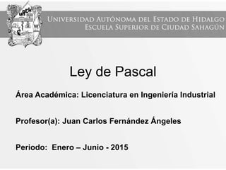 Ley de Pascal
Área Académica: Licenciatura en Ingeniería Industrial
Profesor(a): Juan Carlos Fernández Ángeles
Periodo: Enero – Junio - 2015
 
