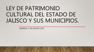 LEY DE PATRIMONIO
CULTURAL DEL ESTADO DE
JALISCO Y SUS MUNICIPIOS.
VIGENCIA: 27 DE AGOSTO 2014
 