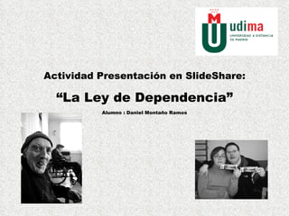 Actividad Presentación en SlideShare: “ La Ley de Dependencia” Alumno : Daniel Montaño Ramos 